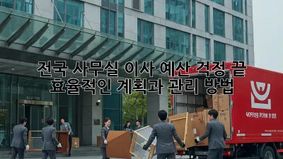 전국 사무실 이사, 예산 걱정 끝! 효율적인 계획과 관리 방법